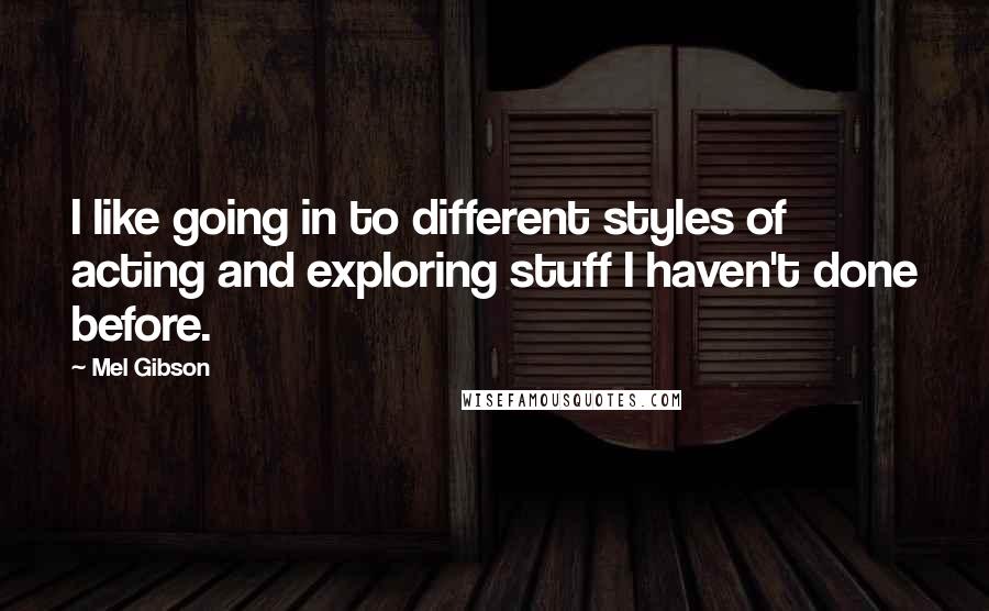 Mel Gibson Quotes: I like going in to different styles of acting and exploring stuff I haven't done before.