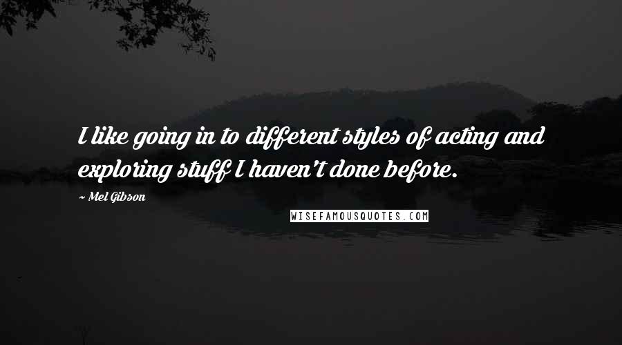 Mel Gibson Quotes: I like going in to different styles of acting and exploring stuff I haven't done before.