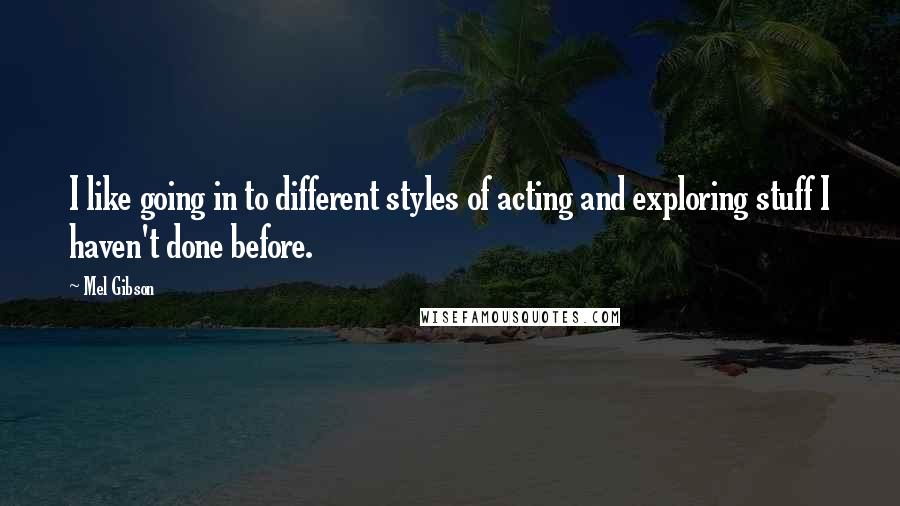 Mel Gibson Quotes: I like going in to different styles of acting and exploring stuff I haven't done before.