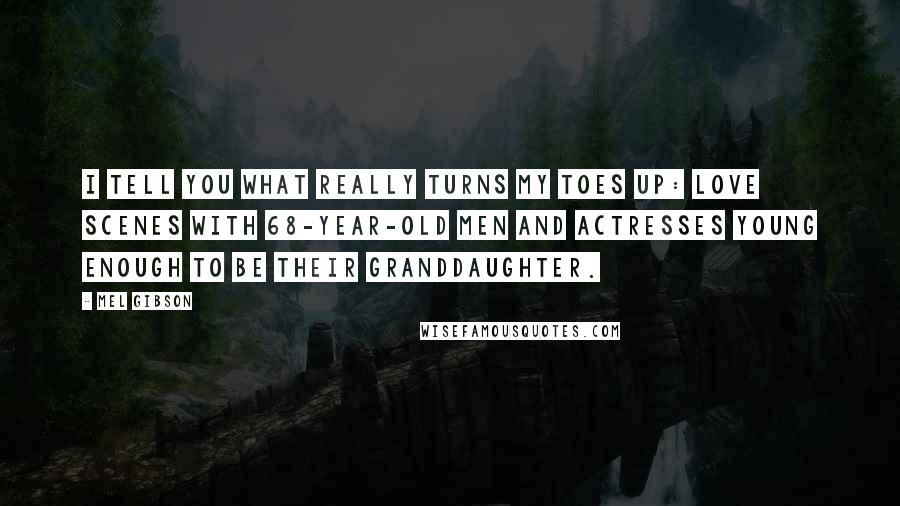 Mel Gibson Quotes: I tell you what really turns my toes up: love scenes with 68-year-old men and actresses young enough to be their granddaughter.