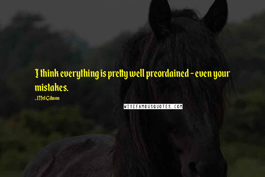 Mel Gibson Quotes: I think everything is pretty well preordained - even your mistakes.