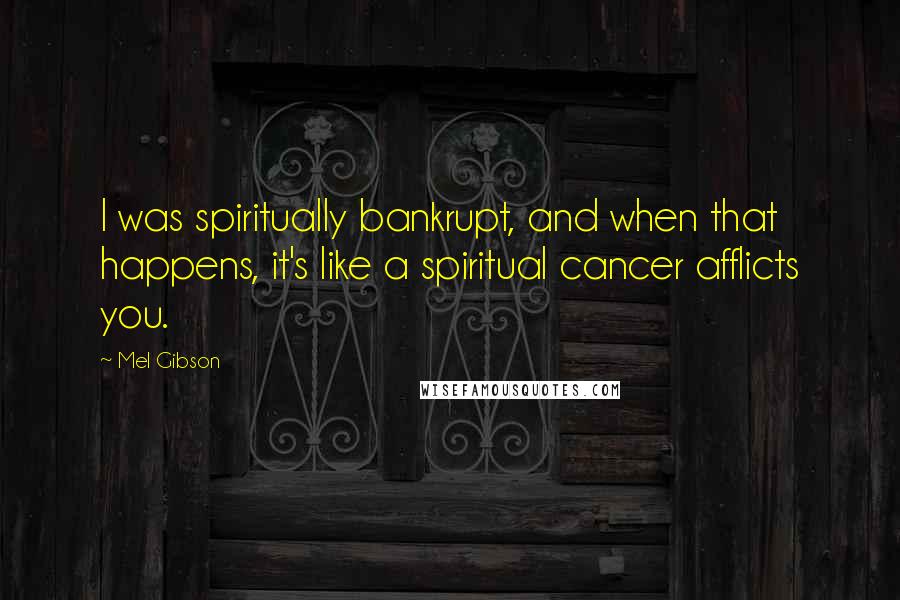 Mel Gibson Quotes: I was spiritually bankrupt, and when that happens, it's like a spiritual cancer afflicts you.