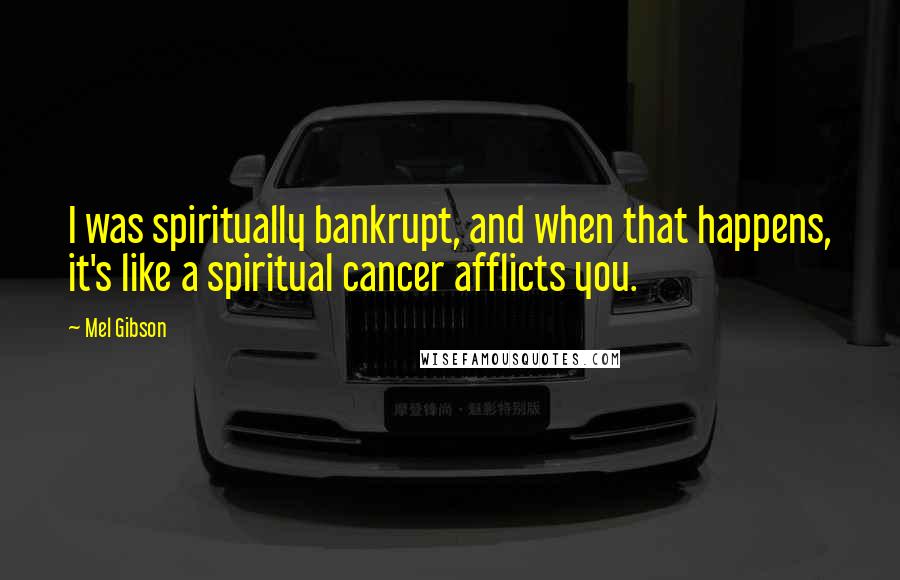 Mel Gibson Quotes: I was spiritually bankrupt, and when that happens, it's like a spiritual cancer afflicts you.