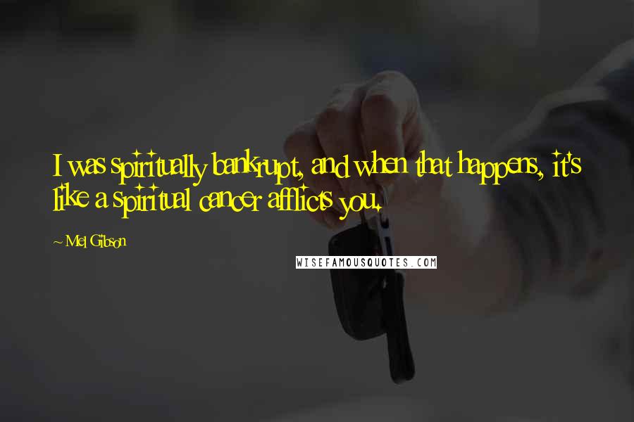 Mel Gibson Quotes: I was spiritually bankrupt, and when that happens, it's like a spiritual cancer afflicts you.