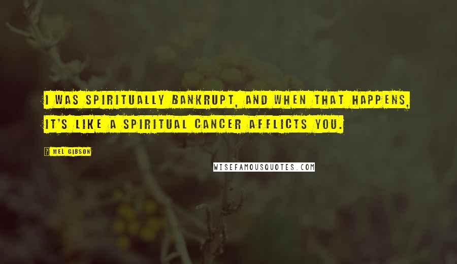 Mel Gibson Quotes: I was spiritually bankrupt, and when that happens, it's like a spiritual cancer afflicts you.