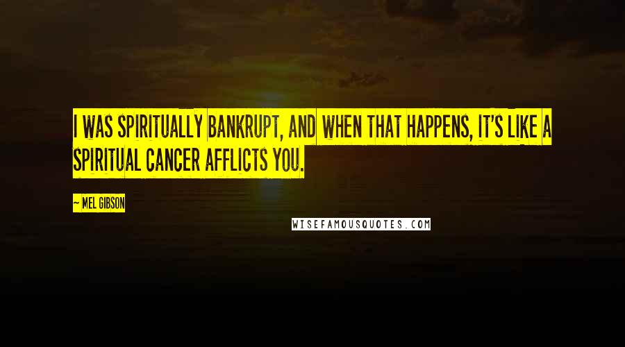 Mel Gibson Quotes: I was spiritually bankrupt, and when that happens, it's like a spiritual cancer afflicts you.