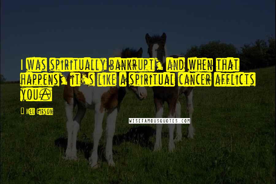 Mel Gibson Quotes: I was spiritually bankrupt, and when that happens, it's like a spiritual cancer afflicts you.