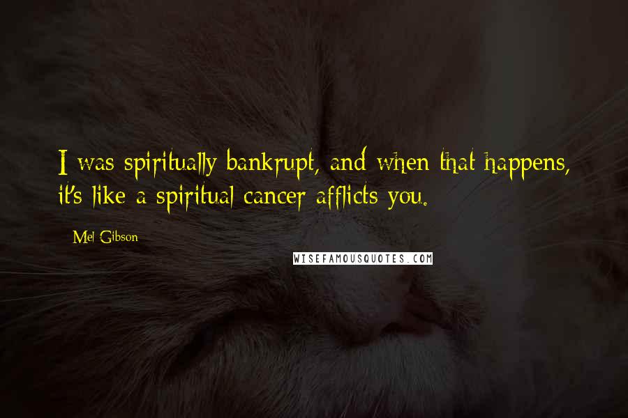 Mel Gibson Quotes: I was spiritually bankrupt, and when that happens, it's like a spiritual cancer afflicts you.