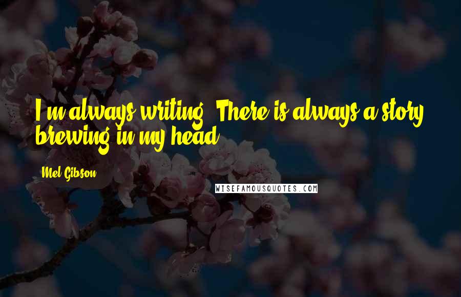 Mel Gibson Quotes: I'm always writing. There is always a story brewing in my head.