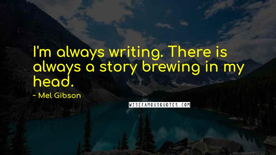 Mel Gibson Quotes: I'm always writing. There is always a story brewing in my head.