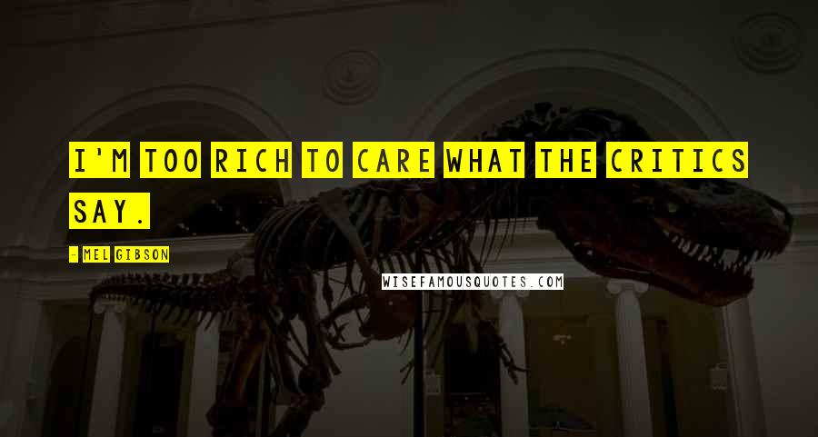 Mel Gibson Quotes: I'm too rich to care what the critics say.