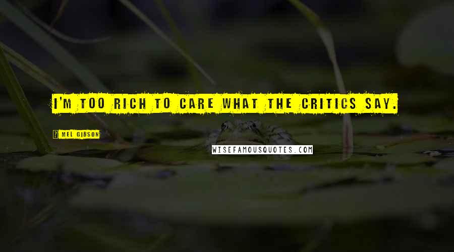 Mel Gibson Quotes: I'm too rich to care what the critics say.