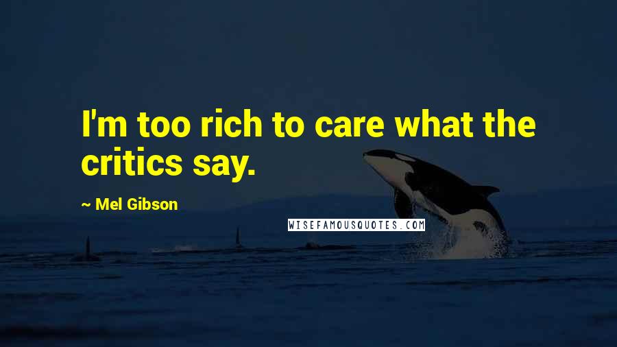 Mel Gibson Quotes: I'm too rich to care what the critics say.