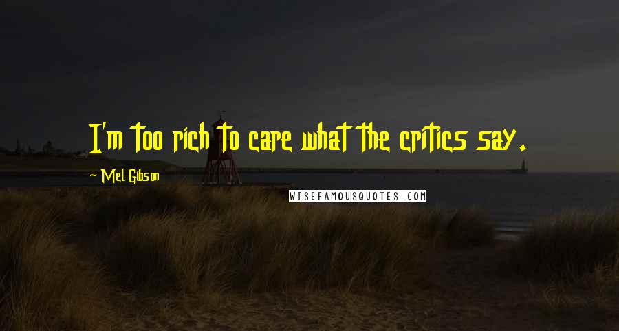 Mel Gibson Quotes: I'm too rich to care what the critics say.