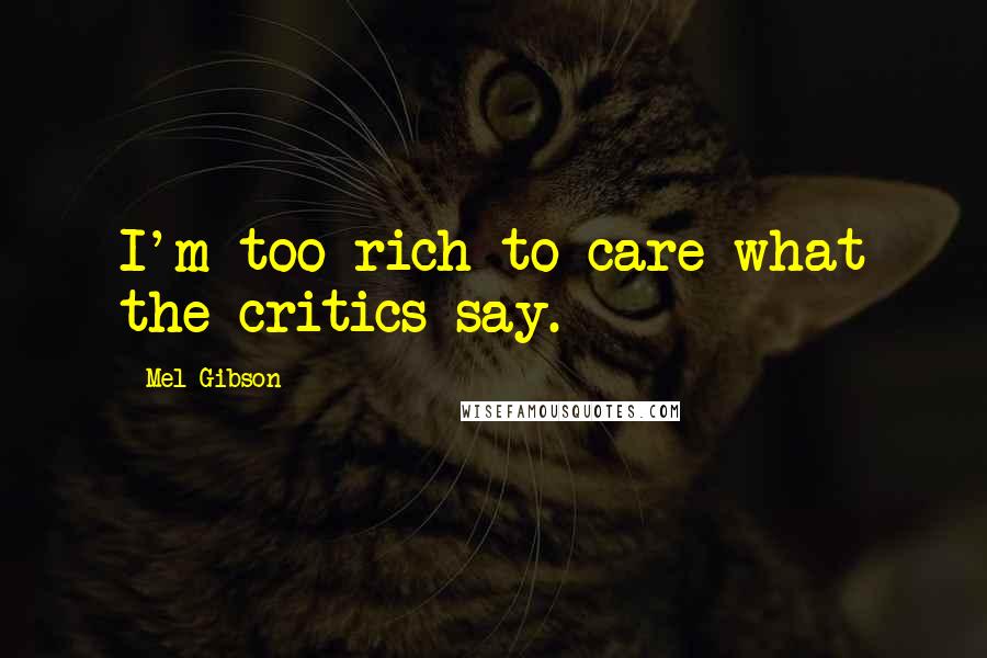 Mel Gibson Quotes: I'm too rich to care what the critics say.