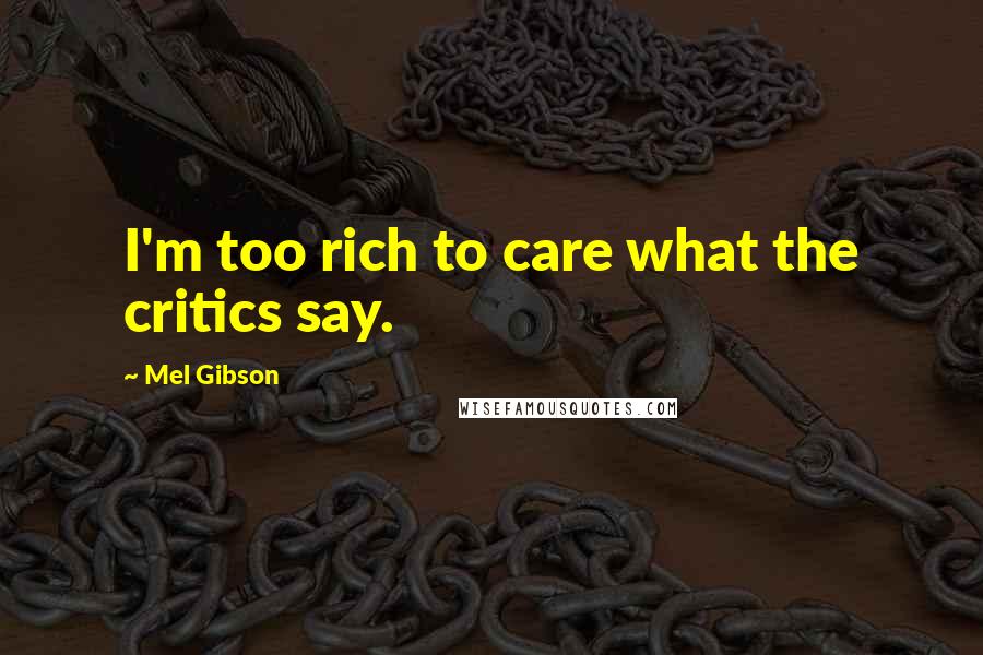 Mel Gibson Quotes: I'm too rich to care what the critics say.