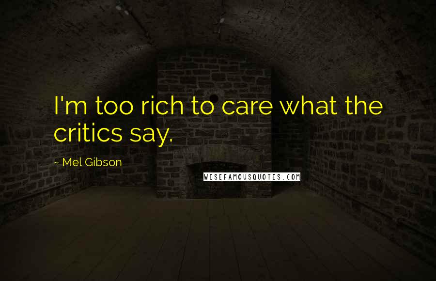 Mel Gibson Quotes: I'm too rich to care what the critics say.