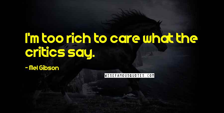 Mel Gibson Quotes: I'm too rich to care what the critics say.