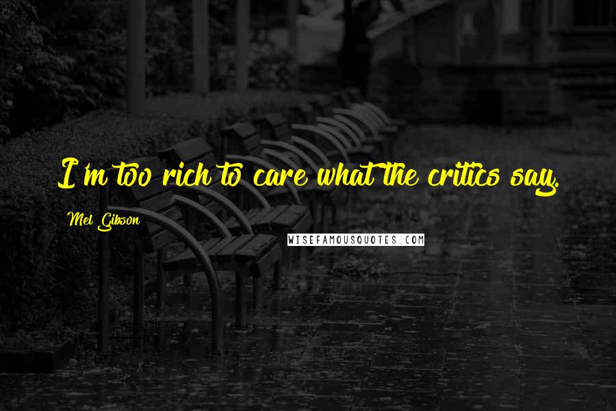 Mel Gibson Quotes: I'm too rich to care what the critics say.