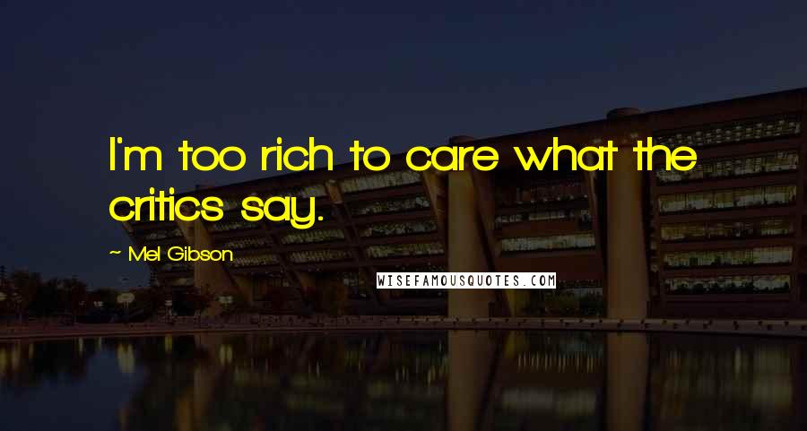 Mel Gibson Quotes: I'm too rich to care what the critics say.