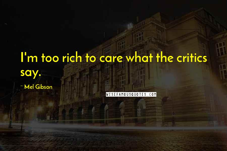 Mel Gibson Quotes: I'm too rich to care what the critics say.