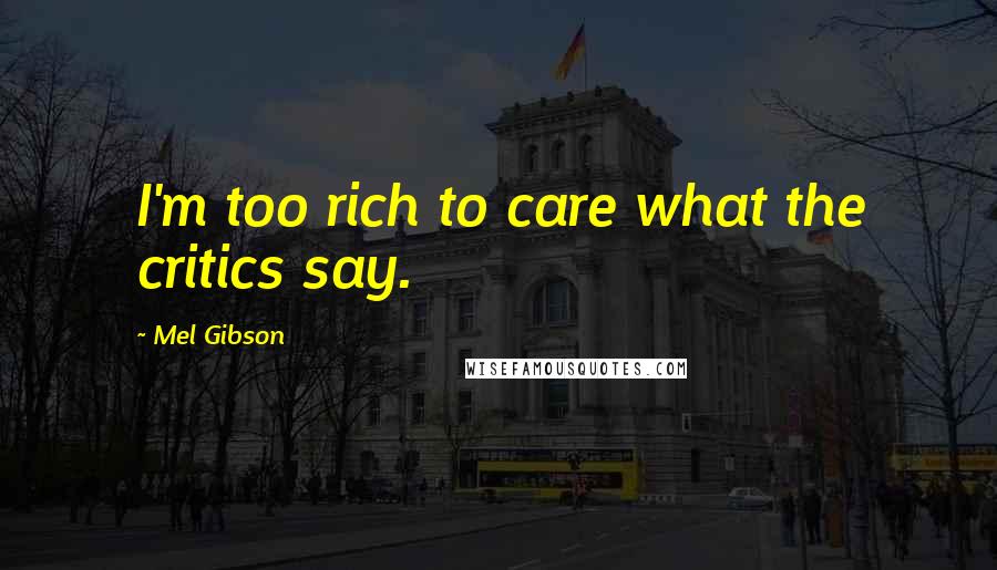 Mel Gibson Quotes: I'm too rich to care what the critics say.