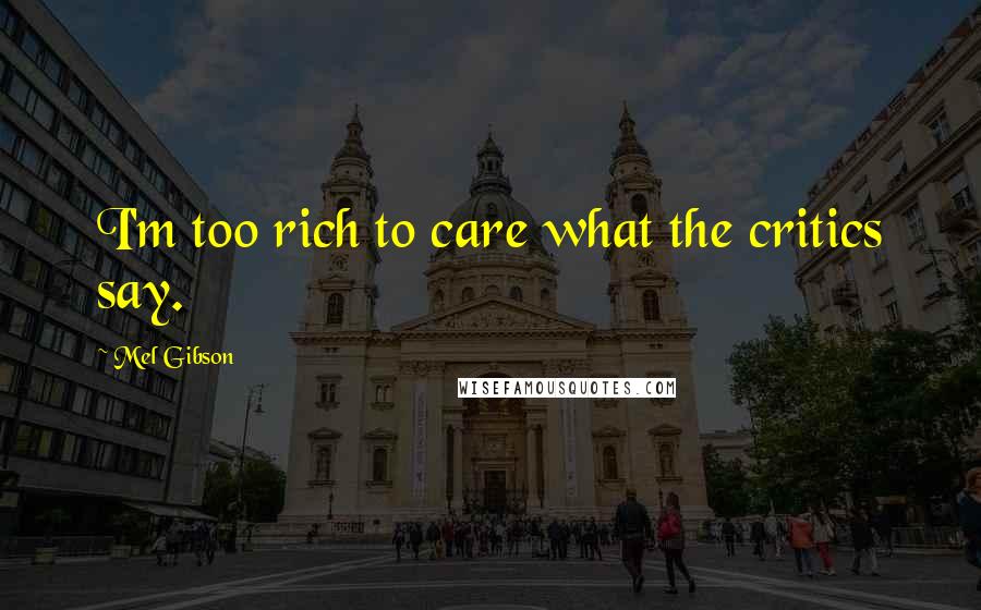 Mel Gibson Quotes: I'm too rich to care what the critics say.