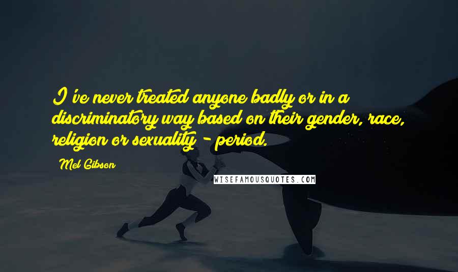 Mel Gibson Quotes: I've never treated anyone badly or in a discriminatory way based on their gender, race, religion or sexuality - period.