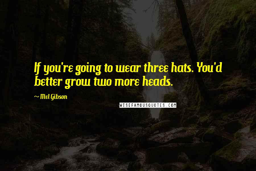 Mel Gibson Quotes: If you're going to wear three hats. You'd better grow two more heads.