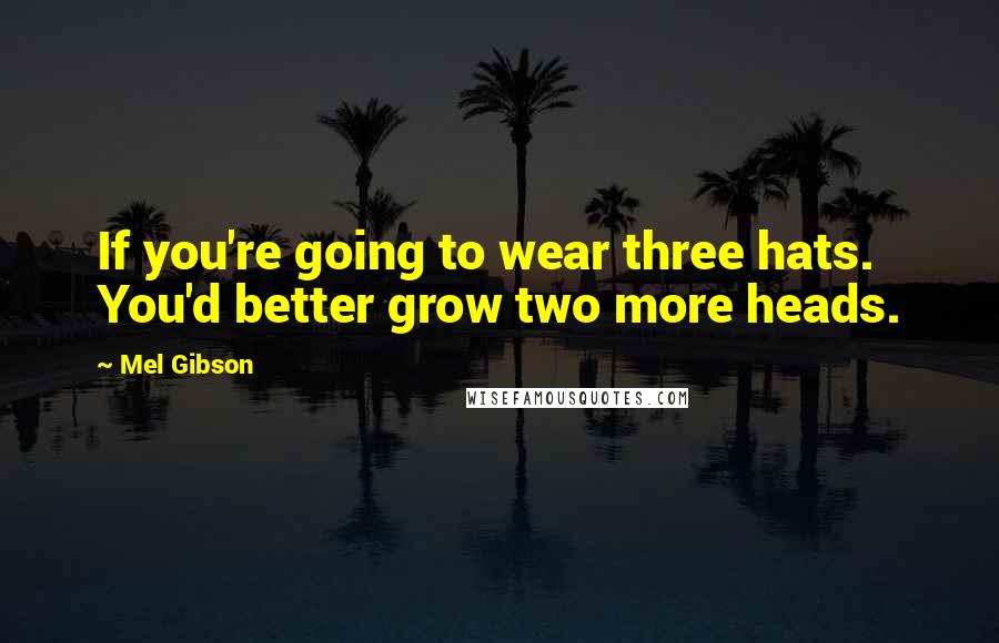 Mel Gibson Quotes: If you're going to wear three hats. You'd better grow two more heads.