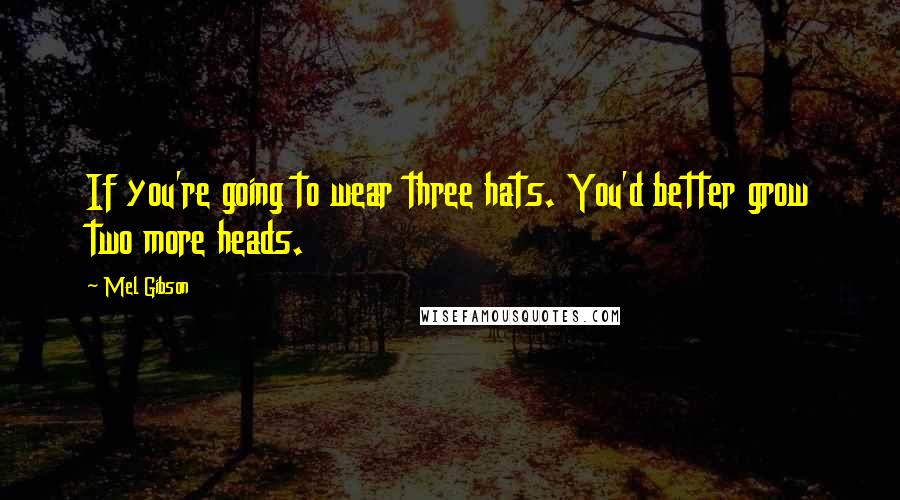 Mel Gibson Quotes: If you're going to wear three hats. You'd better grow two more heads.