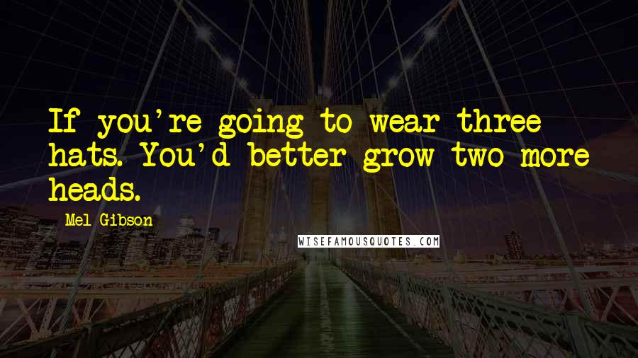 Mel Gibson Quotes: If you're going to wear three hats. You'd better grow two more heads.