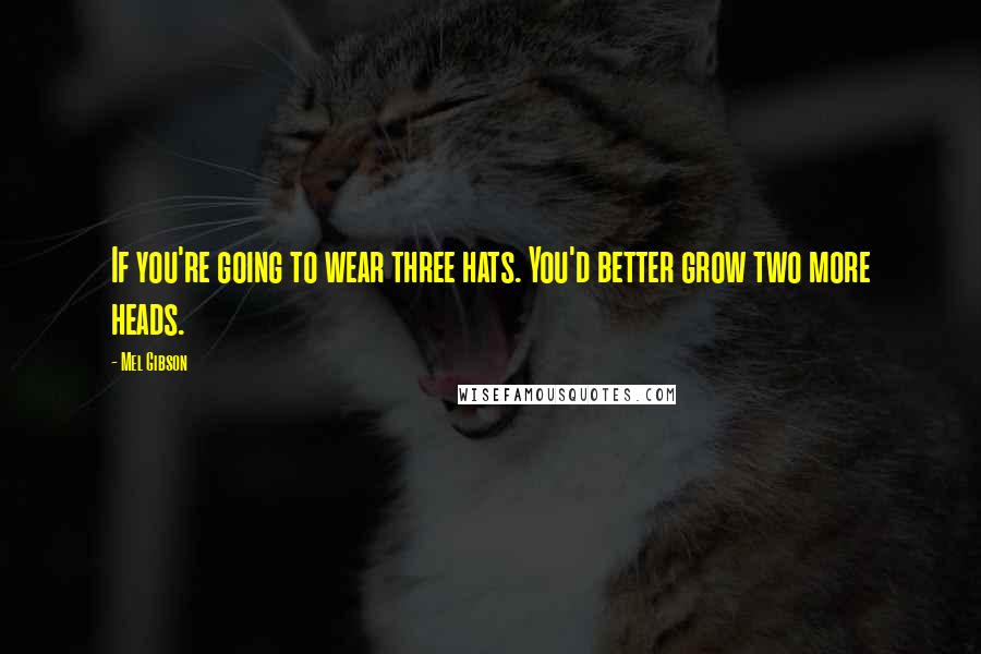 Mel Gibson Quotes: If you're going to wear three hats. You'd better grow two more heads.