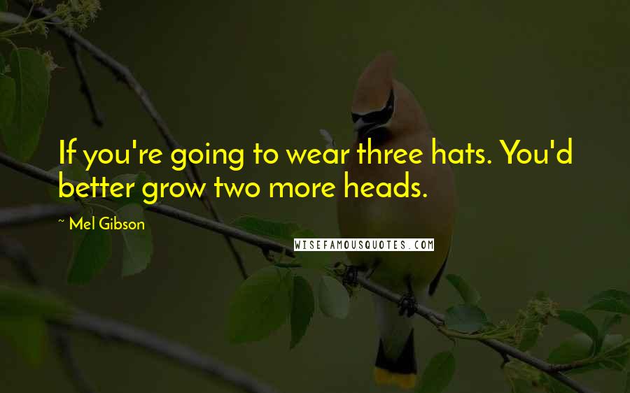 Mel Gibson Quotes: If you're going to wear three hats. You'd better grow two more heads.