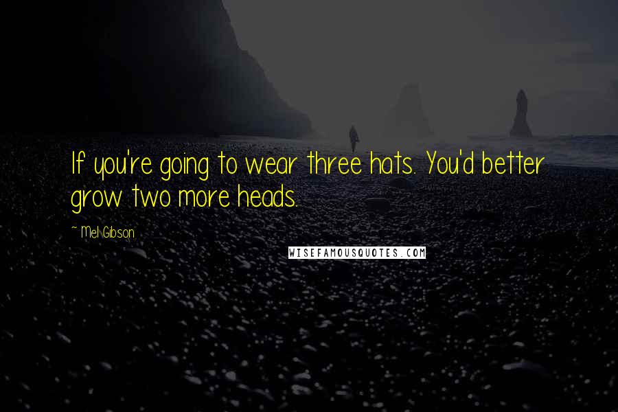 Mel Gibson Quotes: If you're going to wear three hats. You'd better grow two more heads.