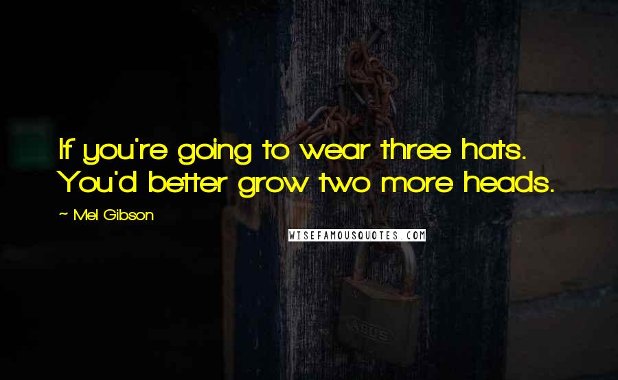 Mel Gibson Quotes: If you're going to wear three hats. You'd better grow two more heads.