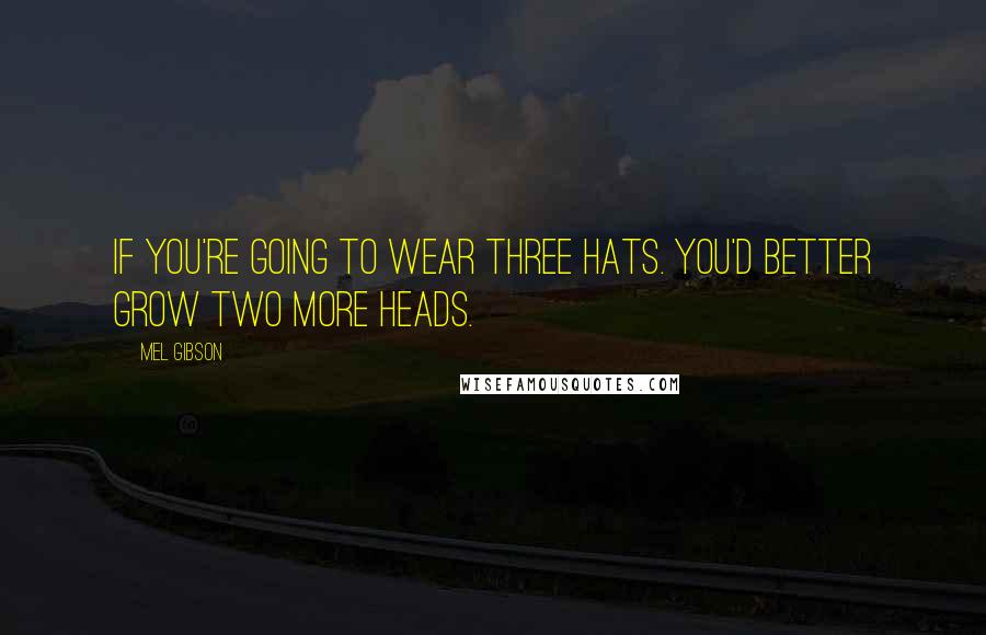 Mel Gibson Quotes: If you're going to wear three hats. You'd better grow two more heads.