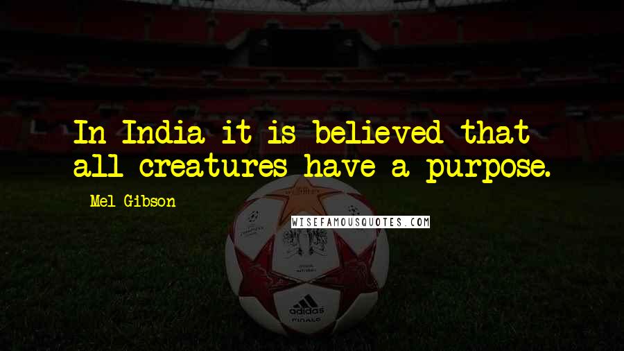 Mel Gibson Quotes: In India it is believed that all creatures have a purpose.