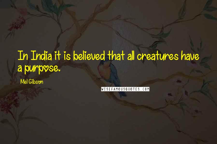 Mel Gibson Quotes: In India it is believed that all creatures have a purpose.