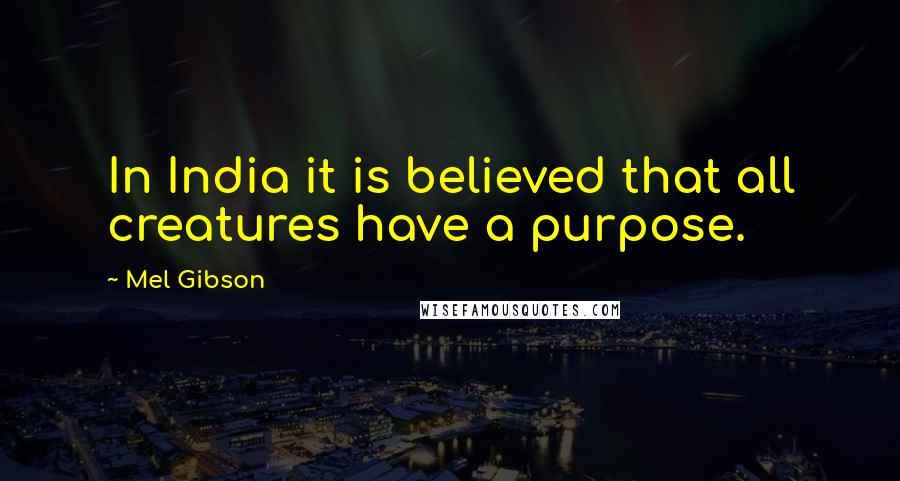 Mel Gibson Quotes: In India it is believed that all creatures have a purpose.