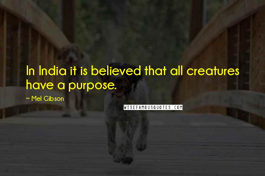 Mel Gibson Quotes: In India it is believed that all creatures have a purpose.