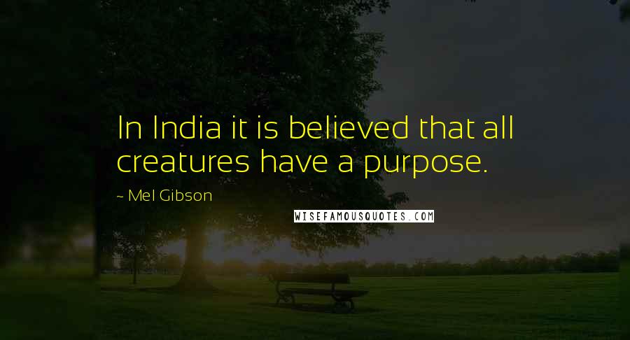 Mel Gibson Quotes: In India it is believed that all creatures have a purpose.