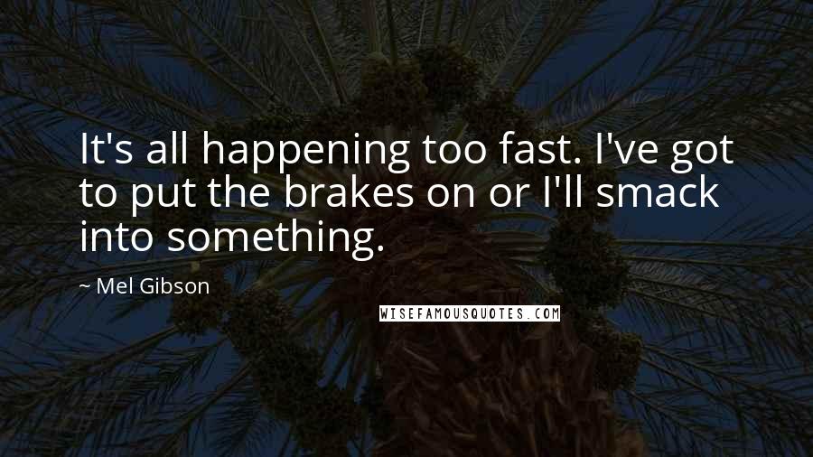 Mel Gibson Quotes: It's all happening too fast. I've got to put the brakes on or I'll smack into something.