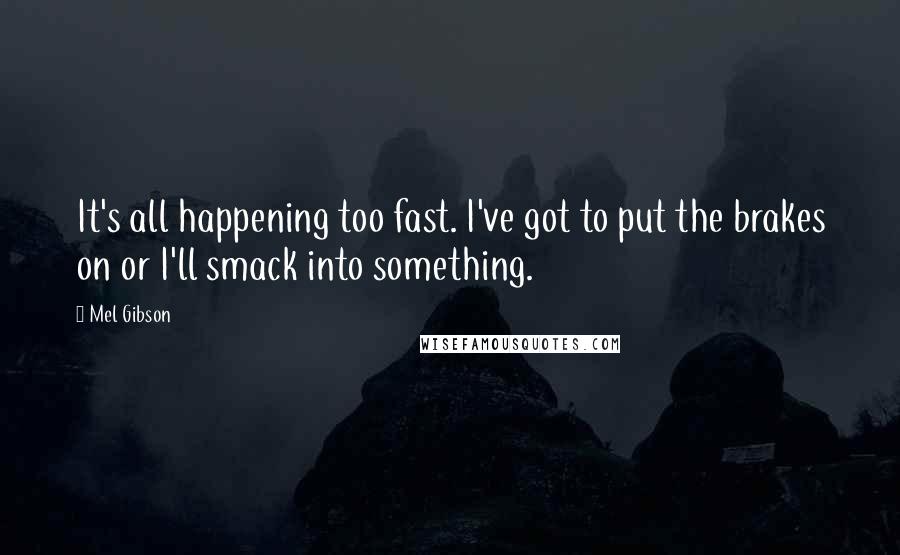 Mel Gibson Quotes: It's all happening too fast. I've got to put the brakes on or I'll smack into something.