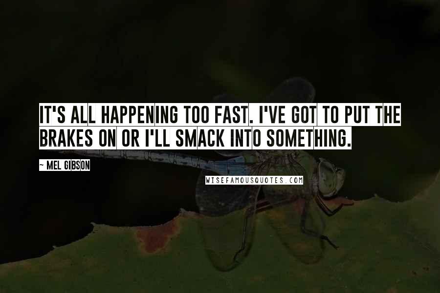 Mel Gibson Quotes: It's all happening too fast. I've got to put the brakes on or I'll smack into something.