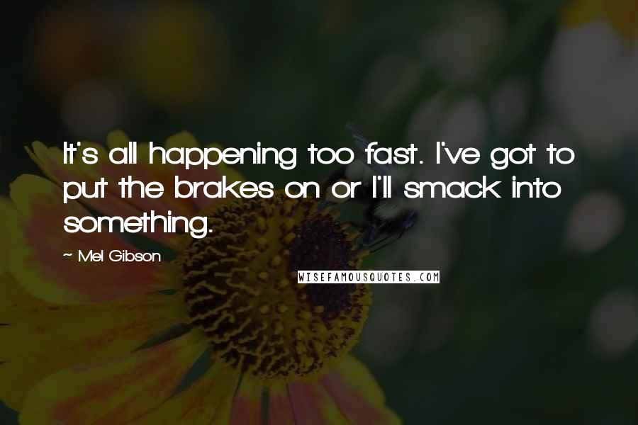 Mel Gibson Quotes: It's all happening too fast. I've got to put the brakes on or I'll smack into something.