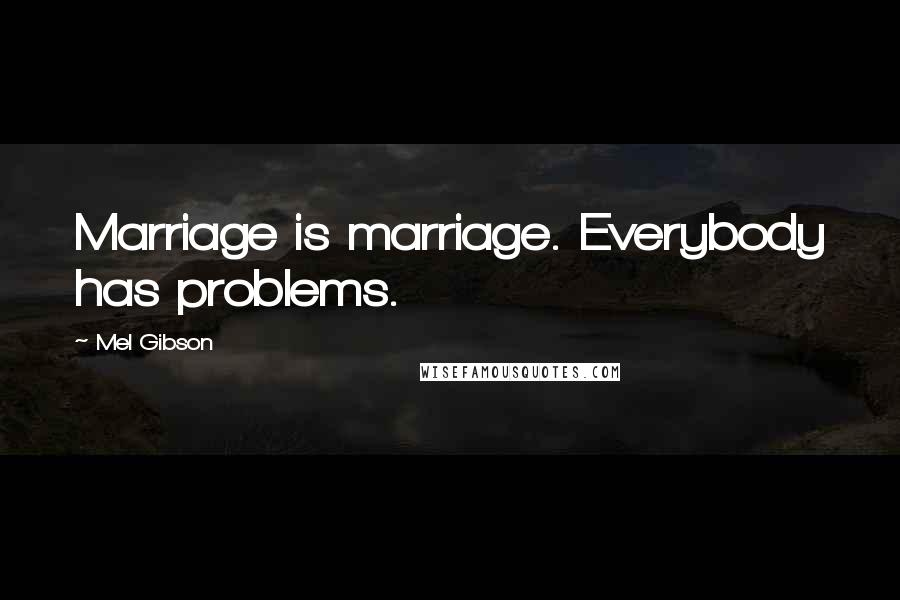 Mel Gibson Quotes: Marriage is marriage. Everybody has problems.