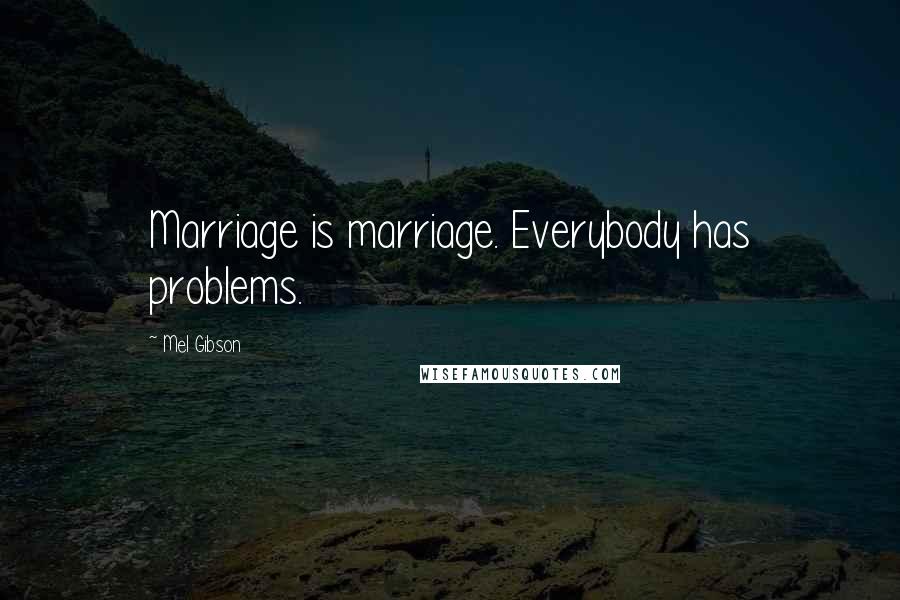 Mel Gibson Quotes: Marriage is marriage. Everybody has problems.