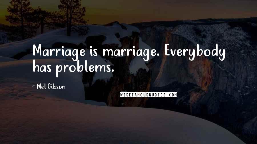 Mel Gibson Quotes: Marriage is marriage. Everybody has problems.