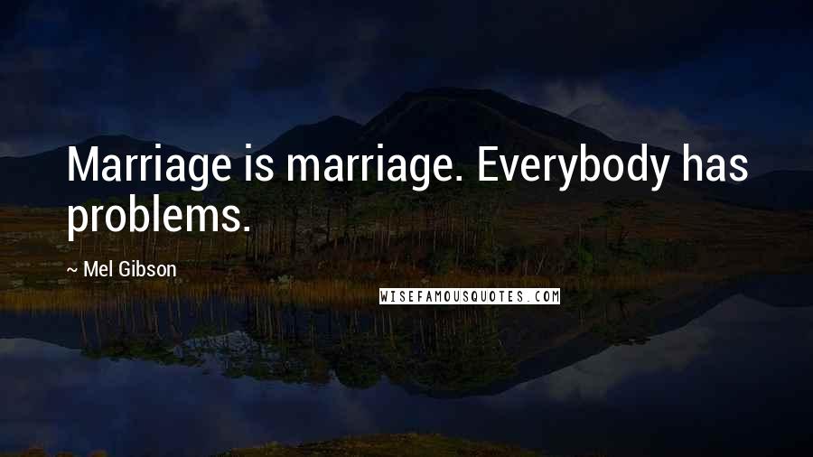 Mel Gibson Quotes: Marriage is marriage. Everybody has problems.